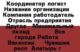 Координатор-логист › Название организации ­ Компания-работодатель › Отрасль предприятия ­ Другое › Минимальный оклад ­ 40 000 - Все города Работа » Вакансии   . Чувашия респ.,Алатырь г.